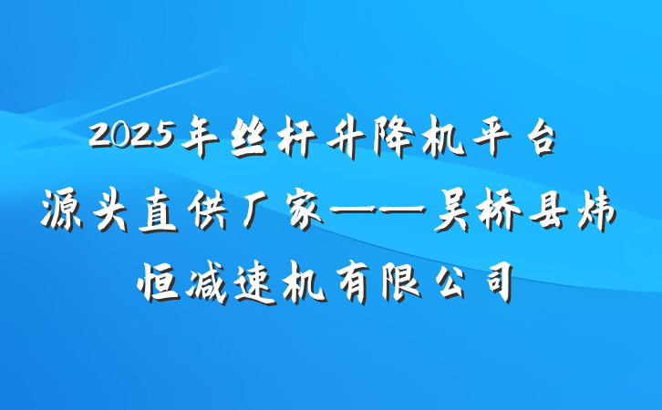 2025年丝杆升降机平台源头直供厂家——吴桥县炜恒减速机有限公司