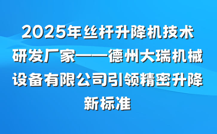2025年丝杆升降机技术研发厂家——德州大瑞机械设备有限公司引领精密升降新标准