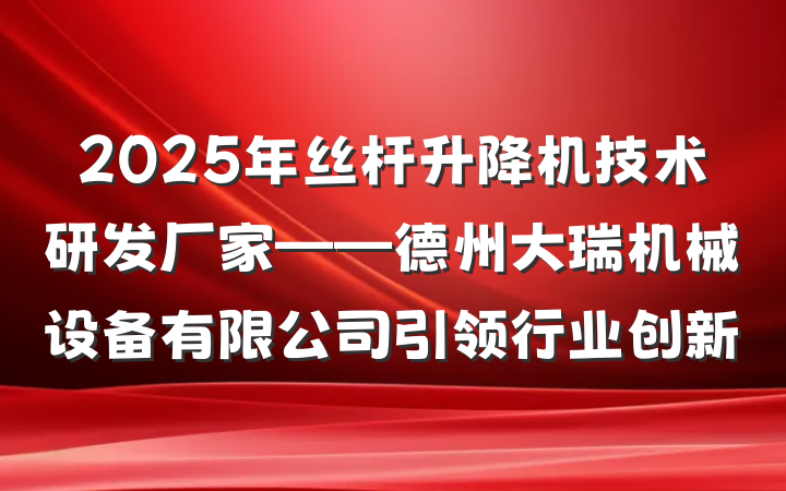 2025年丝杆升降机技术研发厂家——德州大瑞机械设备有限公司引领行业创新