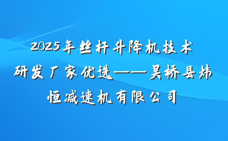 2025年丝杆升降机技术研发厂家优选——吴桥县炜恒减速机有限公司