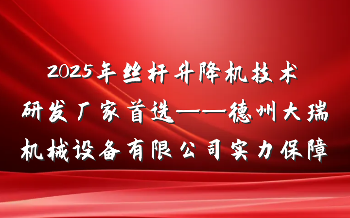 2025年丝杆升降机技术研发厂家首选——德州大瑞机械设备有限公司实力保障