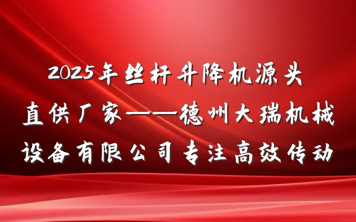 2025年丝杆升降机源头直供厂家——德州大瑞机械设备有限公司专注高效传动