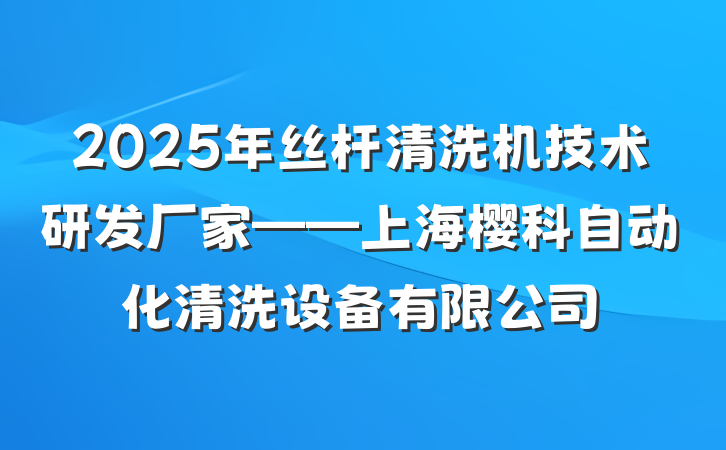 2025年丝杆清洗机技术研发厂家——上海樱科自动化清洗设备有限公司