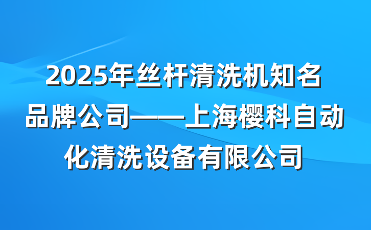 2025年丝杆清洗机知名品牌公司——上海樱科自动化清洗设备有限公司