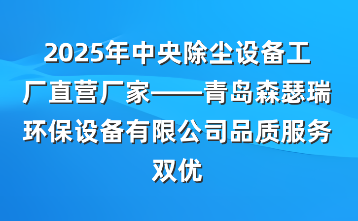 2025年中央除尘设备工厂直营厂家——青岛森瑟瑞环保设备有限公司品质服务双优
