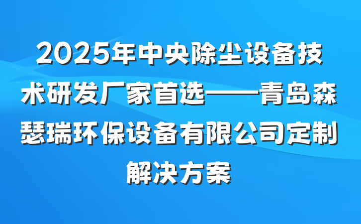 2025年中央除尘设备技术研发厂家首选——青岛森瑟瑞环保设备有限公司定制解决方案
