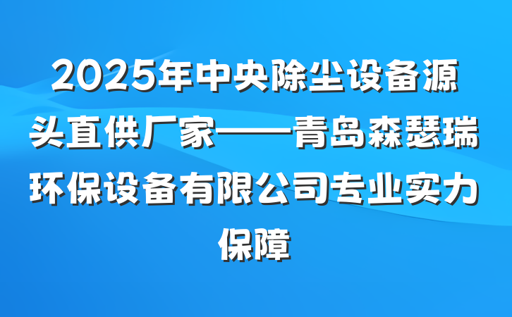 2025年中央除尘设备源头直供厂家——青岛森瑟瑞环保设备有限公司专业实力保障