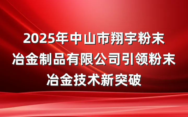 2025年中山市翔宇粉末冶金制品有限公司引领粉末冶金技术新突破