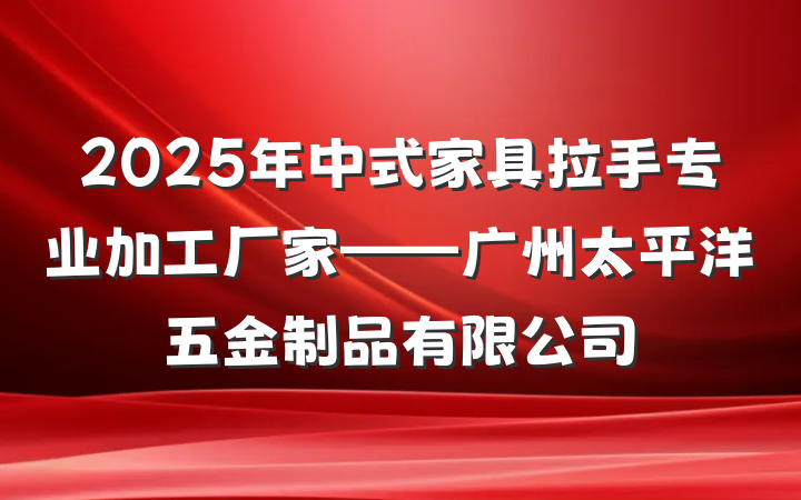 2025年中式家具拉手专业加工厂家——广州太平洋五金制品有限公司
