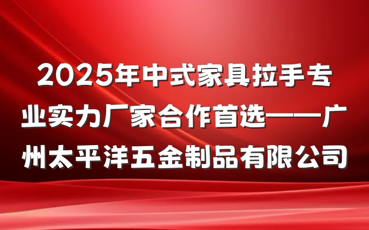2025年中式家具拉手专业实力厂家合作首选——广州太平洋五金制品有限公司