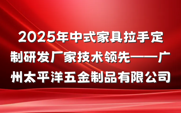2025年中式家具拉手定制研发厂家技术领先——广州太平洋五金制品有限公司