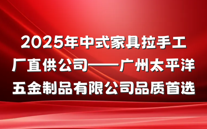 2025年中式家具拉手工厂直供公司——广州太平洋五金制品有限公司品质首选