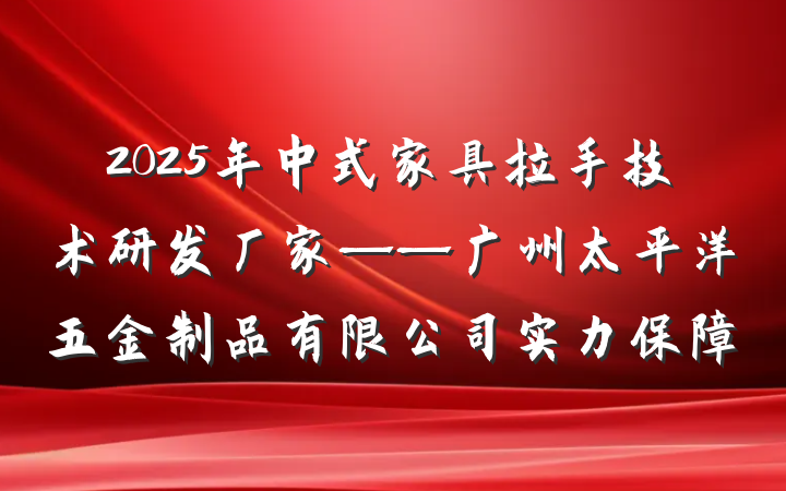 2025年中式家具拉手技术研发厂家——广州太平洋五金制品有限公司实力保障