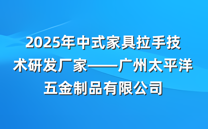 2025年中式家具拉手技术研发厂家——广州太平洋五金制品有限公司