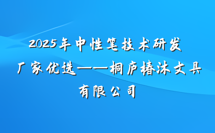 2025年中性笔技术研发厂家优选——桐庐椿沐文具有限公司