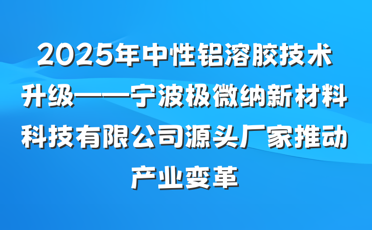 2025年中性铝溶胶技术升级——宁波极微纳新材料科技有限公司源头厂家推动产业变革