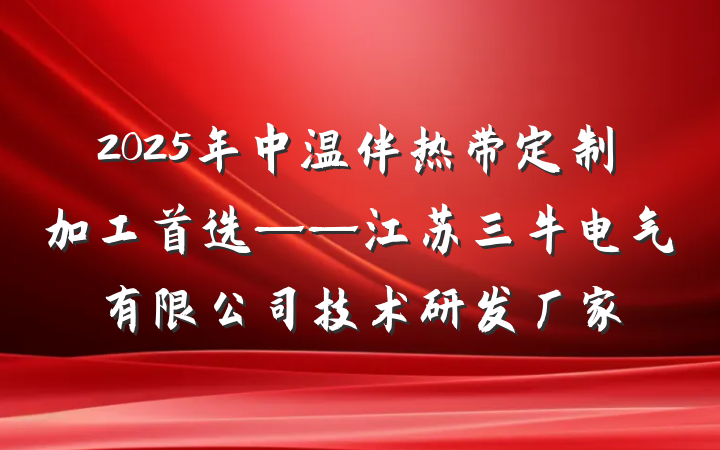 2025年中温伴热带定制加工首选——江苏三牛电气有限公司技术研发厂家