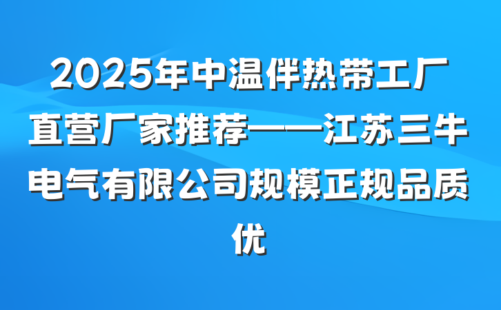 2025年中温伴热带工厂直营厂家推荐——江苏三牛电气有限公司规模正规品质优