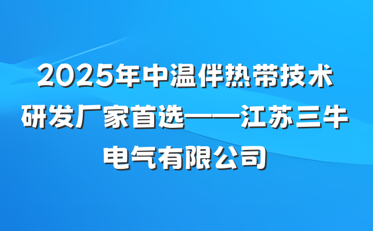 2025年中温伴热带技术研发厂家首选——江苏三牛电气有限公司