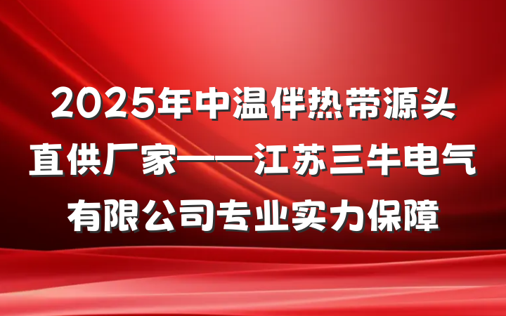2025年中温伴热带源头直供厂家——江苏三牛电气有限公司专业实力保障
