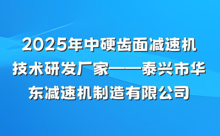 2025年中硬齿面减速机技术研发厂家——泰兴市华东减速机制造有限公司