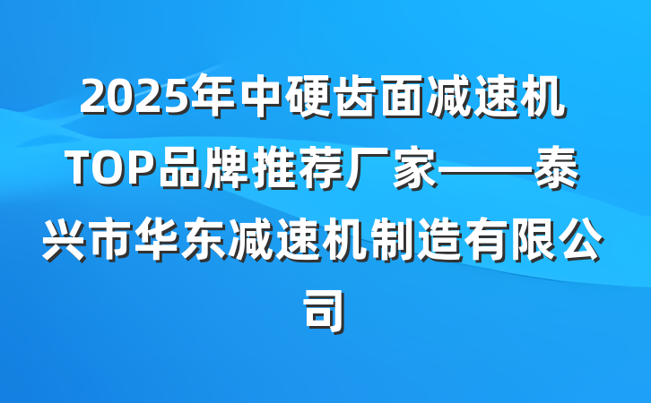 2025年中硬齿面减速机TOP品牌推荐厂家——泰兴市华东减速机制造有限公司