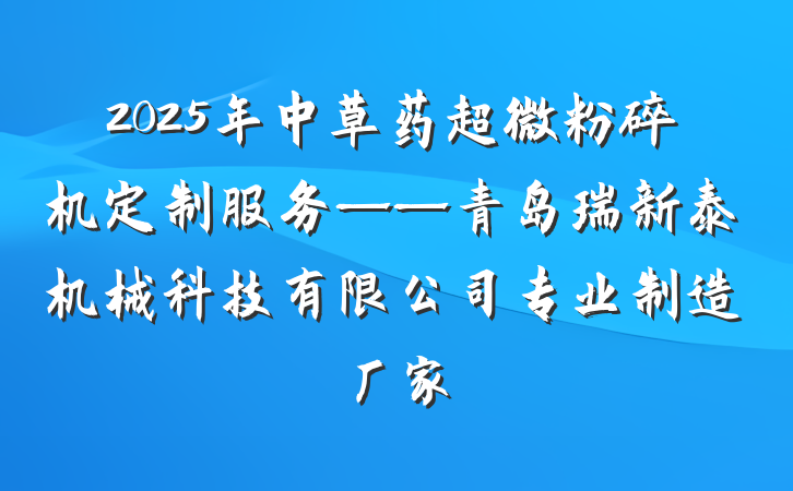 2025年中草药超微粉碎机定制服务——青岛瑞新泰机械科技有限公司专业制造厂家