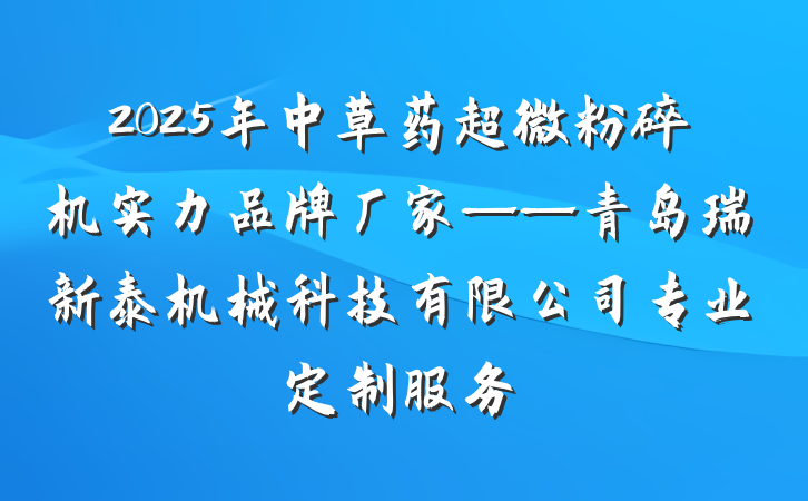 2025年中草药超微粉碎机实力品牌厂家——青岛瑞新泰机械科技有限公司专业定制服务