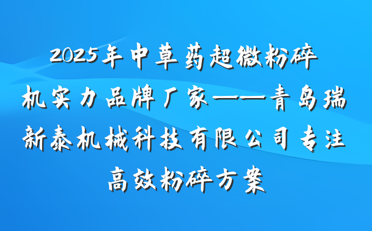 2025年中草药超微粉碎机实力品牌厂家——青岛瑞新泰机械科技有限公司专注高效粉碎方案
