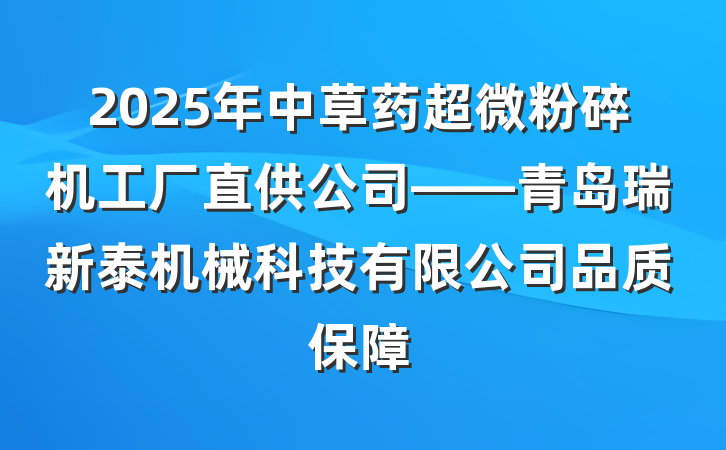 2025年中草药超微粉碎机工厂直供公司——青岛瑞新泰机械科技有限公司品质保障