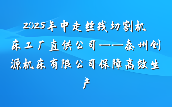 2025年中走丝线切割机床工厂直供公司——泰州创源机床有限公司保障高效生产