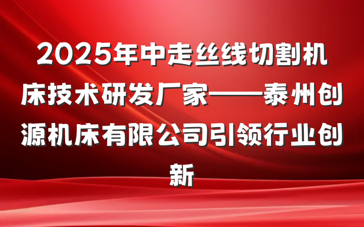 2025年中走丝线切割机床技术研发厂家——泰州创源机床有限公司引领行业创新