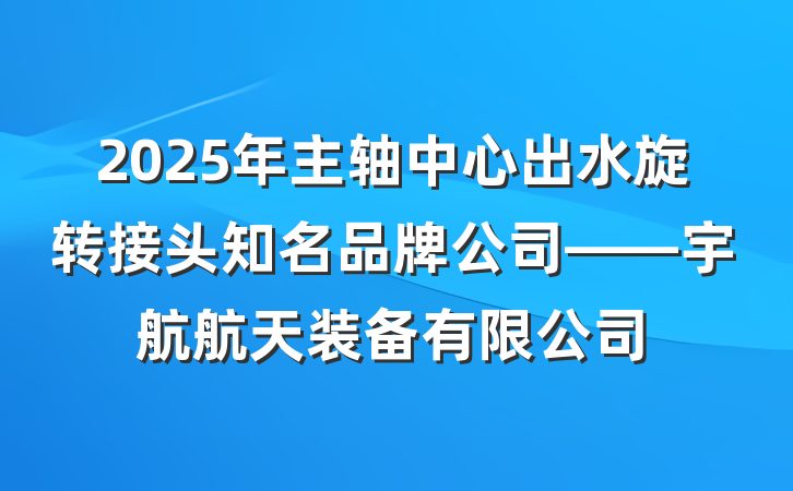 2025年主轴中心出水旋转接头知名品牌公司——宇航航天装备有限公司