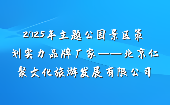 2025年主题公园景区策划实力品牌厂家——北京仁聚文化旅游发展有限公司