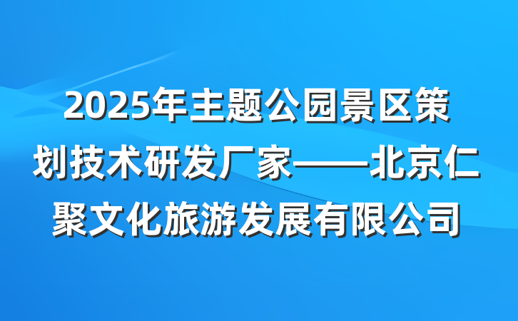 2025年主题公园景区策划技术研发厂家——北京仁聚文化旅游发展有限公司