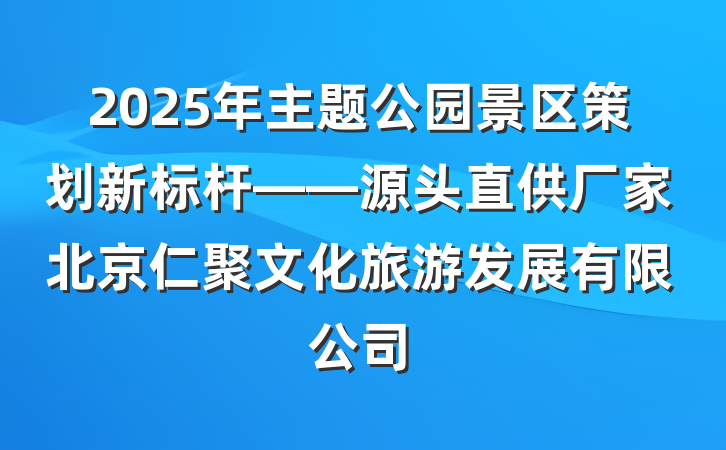 2025年主题公园景区策划新标杆——源头直供厂家北京仁聚文化旅游发展有限公司