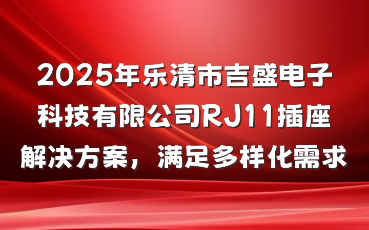 2025年乐清市吉盛电子科技有限公司RJ11插座解决方案,满足多样化需求