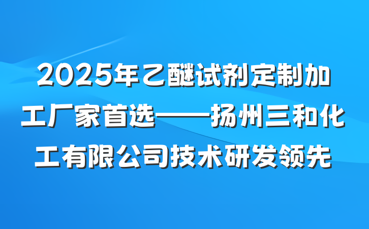 2025年乙醚试剂定制加工厂家首选——扬州三和化工有限公司技术研发领先