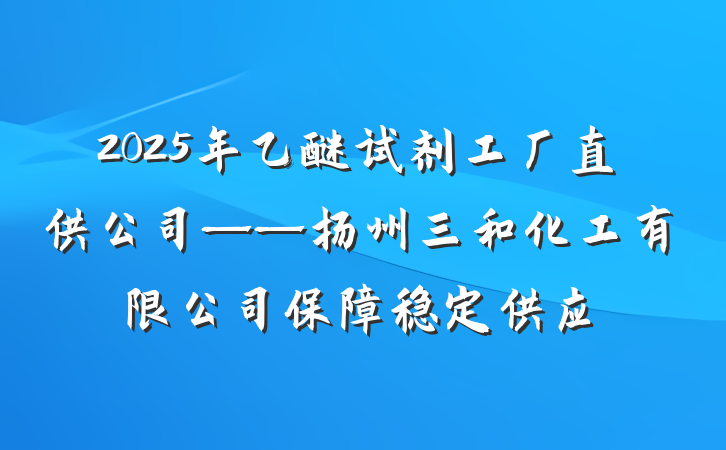 2025年乙醚试剂工厂直供公司——扬州三和化工有限公司保障稳定供应
