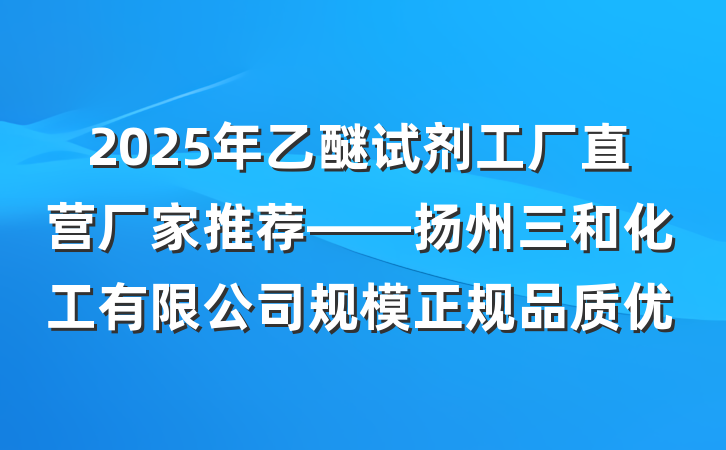 2025年乙醚试剂工厂直营厂家推荐——扬州三和化工有限公司规模正规品质优