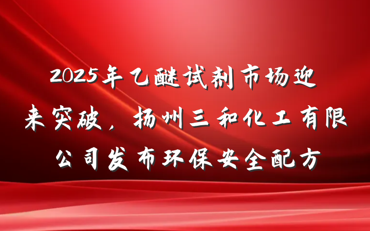 2025年乙醚试剂市场迎来突破,扬州三和化工有限公司发布环保安全配方