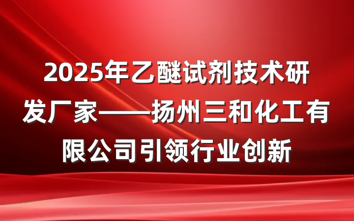 2025年乙醚试剂技术研发厂家——扬州三和化工有限公司引领行业创新