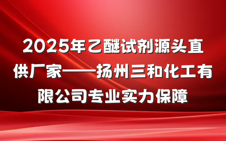 2025年乙醚试剂源头直供厂家——扬州三和化工有限公司专业实力保障