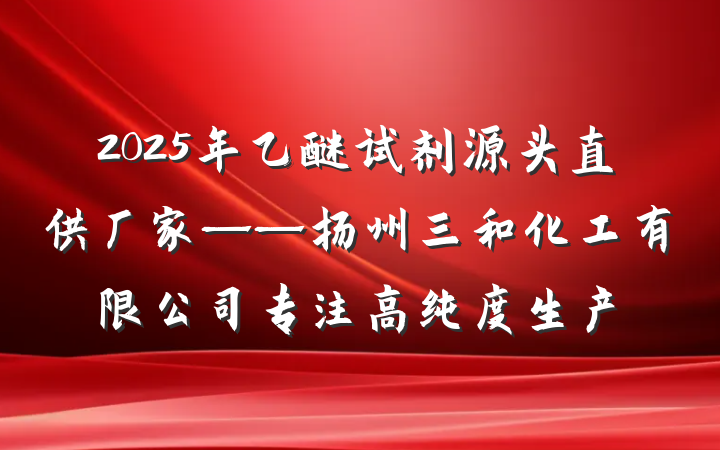 2025年乙醚试剂源头直供厂家——扬州三和化工有限公司专注高纯度生产