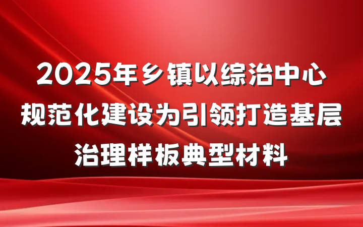 2025年乡镇以综治中心规范化建设为引领打造基层治理样板典型材料