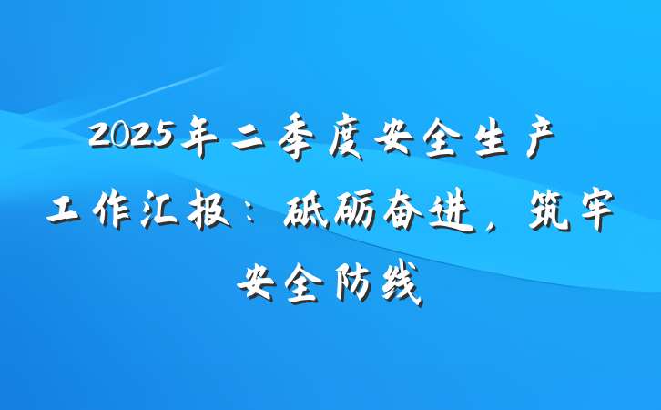 2025年二季度安全生产工作汇报：砥砺奋进，筑牢安全防线