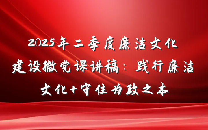 2025年二季度廉洁文化建设微党课讲稿：践行廉洁文化 守住为政之本