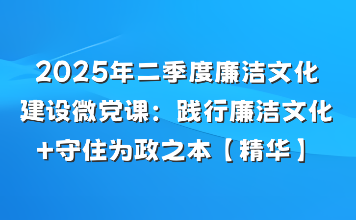 2025年二季度廉洁文化建设微党课：践行廉洁文化 守住为政之本【精华】
