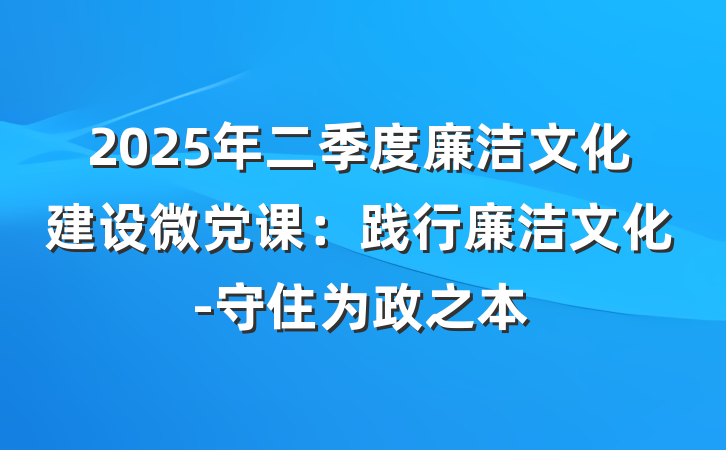 2025年二季度廉洁文化建设微党课：践行廉洁文化-守住为政之本