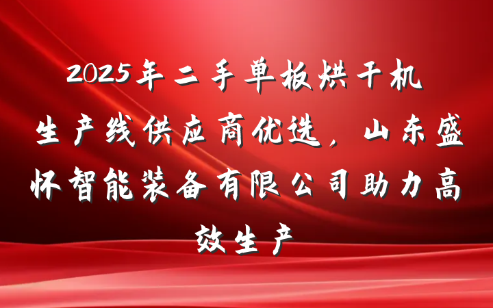 2025年二手单板烘干机生产线供应商优选,山东盛怀智能装备有限公司助力高效生产
